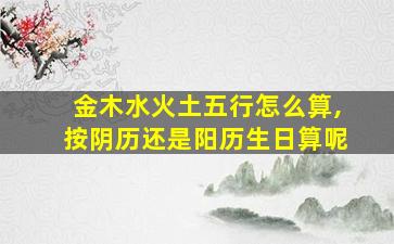 金木水火土五行怎么算,按阴历还是阳历生日算呢