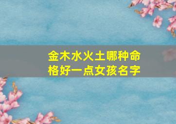 金木水火土哪种命格好一点女孩名字