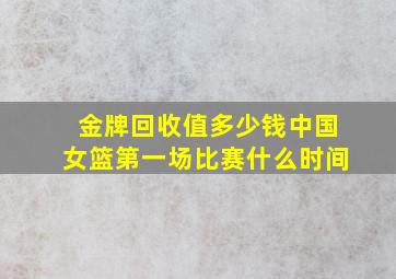 金牌回收值多少钱中国女篮第一场比赛什么时间