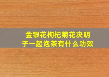 金银花枸杞菊花决明子一起泡茶有什么功效