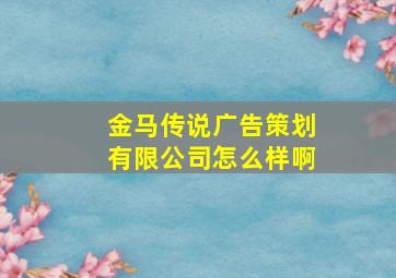 金马传说广告策划有限公司怎么样啊