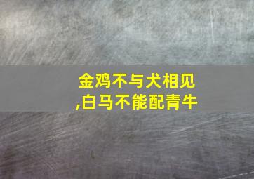 金鸡不与犬相见,白马不能配青牛