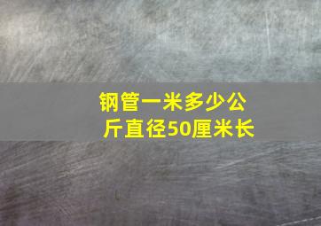 钢管一米多少公斤直径50厘米长