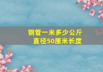 钢管一米多少公斤直径50厘米长度