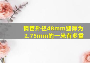 钢管外径48mm壁厚为2.75mm的一米有多重