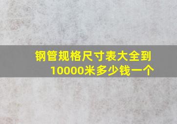 钢管规格尺寸表大全到10000米多少钱一个