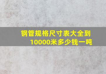 钢管规格尺寸表大全到10000米多少钱一吨