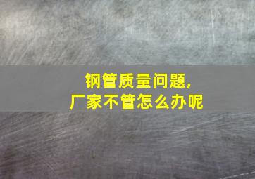 钢管质量问题,厂家不管怎么办呢