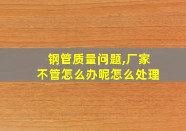 钢管质量问题,厂家不管怎么办呢怎么处理