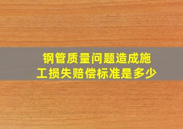 钢管质量问题造成施工损失赔偿标准是多少