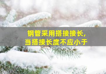 钢管采用搭接接长,当搭接长度不应小于