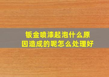 钣金喷漆起泡什么原因造成的呢怎么处理好