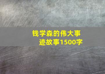 钱学森的伟大事迹故事1500字