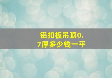 铝扣板吊顶0.7厚多少钱一平