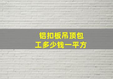 铝扣板吊顶包工多少钱一平方