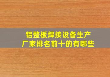 铝整板焊接设备生产厂家排名前十的有哪些