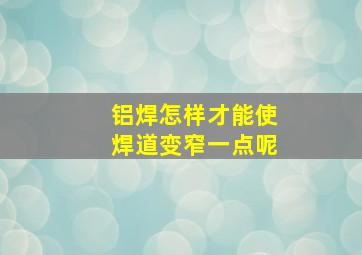 铝焊怎样才能使焊道变窄一点呢