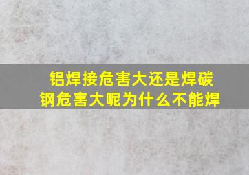 铝焊接危害大还是焊碳钢危害大呢为什么不能焊