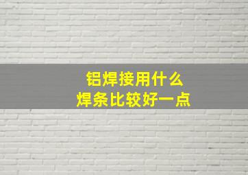 铝焊接用什么焊条比较好一点