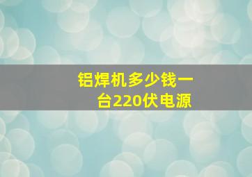 铝焊机多少钱一台220伏电源