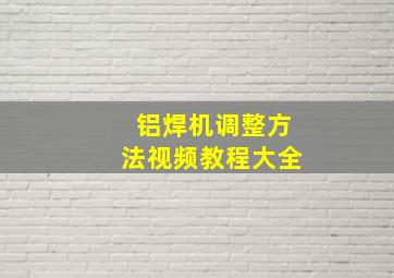 铝焊机调整方法视频教程大全