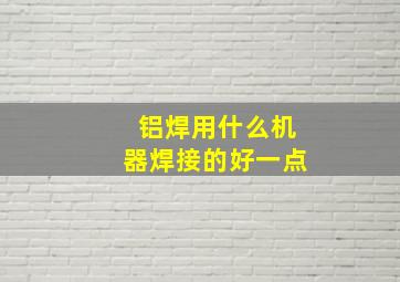 铝焊用什么机器焊接的好一点