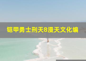 铠甲勇士刑天8漫天文化编