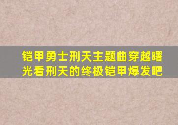 铠甲勇士刑天主题曲穿越曙光看刑天的终极铠甲爆发吧