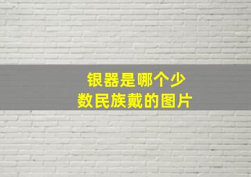 银器是哪个少数民族戴的图片