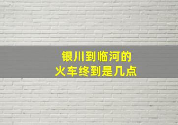 银川到临河的火车终到是几点