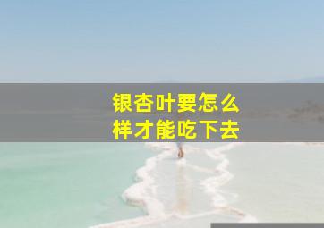 银杏叶要怎么样才能吃下去