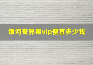 银河奇异果vip便宜多少钱