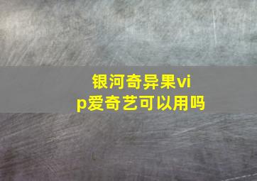 银河奇异果vip爱奇艺可以用吗