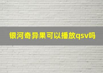 银河奇异果可以播放qsv吗