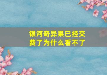 银河奇异果已经交费了为什么看不了