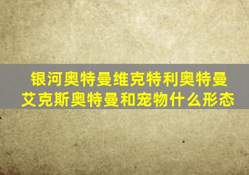 银河奥特曼维克特利奥特曼艾克斯奥特曼和宠物什么形态