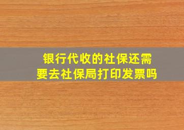 银行代收的社保还需要去社保局打印发票吗