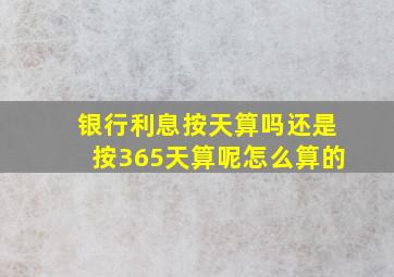 银行利息按天算吗还是按365天算呢怎么算的