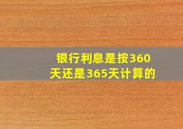 银行利息是按360天还是365天计算的