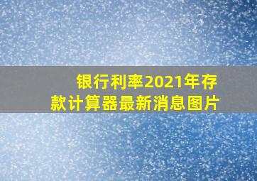 银行利率2021年存款计算器最新消息图片