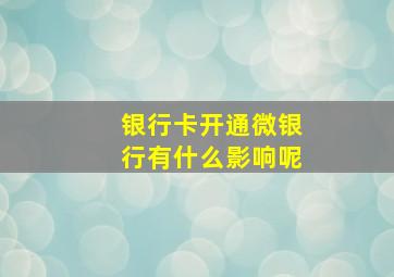 银行卡开通微银行有什么影响呢