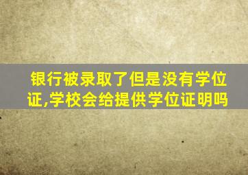 银行被录取了但是没有学位证,学校会给提供学位证明吗