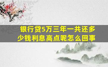 银行贷5万三年一共还多少钱利息高点呢怎么回事