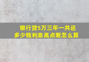 银行贷5万三年一共还多少钱利息高点呢怎么算