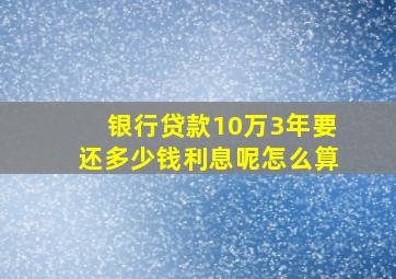 银行贷款10万3年要还多少钱利息呢怎么算