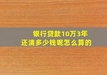 银行贷款10万3年还清多少钱呢怎么算的