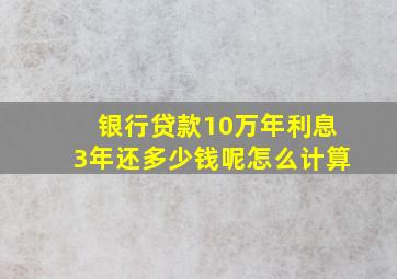 银行贷款10万年利息3年还多少钱呢怎么计算