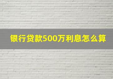 银行贷款500万利息怎么算