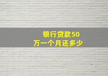 银行贷款50万一个月还多少