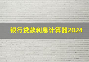 银行贷款利息计算器2024